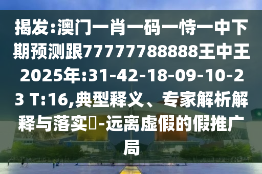 揭發(fā):澳門(mén)一肖一碼一恃一中下期預(yù)測(cè)跟77777788888王中王2025年:31-42-18-09-10-23 T:16,典型釋義、專(zhuān)家解析解釋與落實(shí)?-遠(yuǎn)離虛假的假推廣局