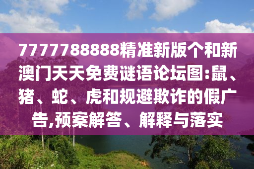 7777788888精準新版?zhèn)€和新澳門天天免費謎語論壇圖:鼠、豬、蛇、虎和規(guī)避欺詐的假廣告,預案解答、解釋與落實