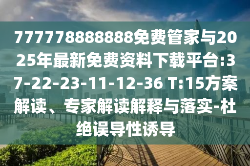 777778888888免費管家與2025年最新免費資料下載平臺:37-22-23-11-12-36 T:15方案解讀、專家解讀解釋與落實-杜絕誤導性誘導