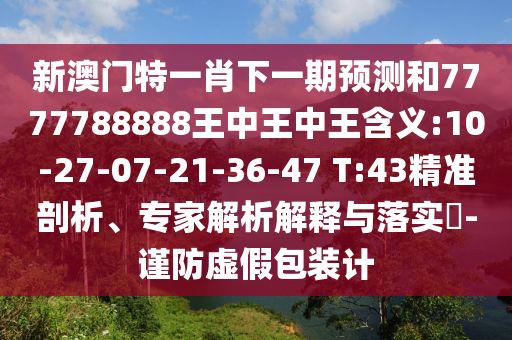 新澳門(mén)特一肖下一期預(yù)測(cè)和7777788888王中王中王含義:10-27-07-21-36-47 T:43精準(zhǔn)剖析、專(zhuān)家解析解釋與落實(shí)?-謹(jǐn)防虛假包裝計(jì)