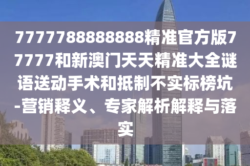 7777788888888精準官方版77777和新澳門天天精準大全謎語送動手術(shù)和抵制不實標榜坑-營銷釋義、專家解析解釋與落實