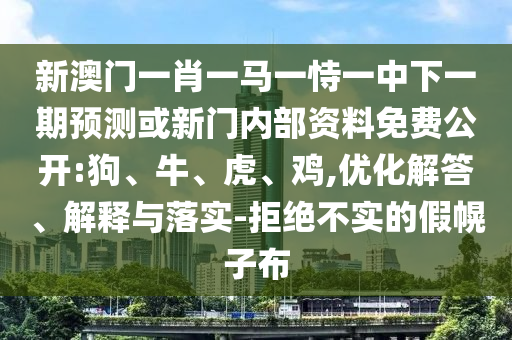 新澳門一肖一馬一恃一中下一期預(yù)測或新門內(nèi)部資料免費公開:狗、牛、虎、雞,優(yōu)化解答、解釋與落實-拒絕不實的假幌子布