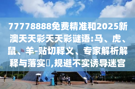 77778888免費(fèi)精準(zhǔn)和2025新澳天天彩天天彩謎語(yǔ):馬、虎、鼠、羊-貼切釋義、專家解析解釋與落實(shí)?,規(guī)避不實(shí)誘導(dǎo)迷宮