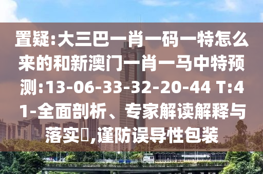 置疑:大三巴一肖一碼一特怎么來的和新澳門一肖一馬中特預(yù)測:13-06-33-32-20-44 T:41-全面剖析、專家解讀解釋與落實(shí)?,謹(jǐn)防誤導(dǎo)性包裝