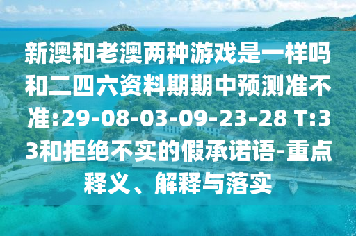 新澳和老澳兩種游戲是一樣嗎和二四六資料期期中預測準不準:29-08-03-09-23-28 T:33和拒絕不實的假承諾語-重點釋義、解釋與落實