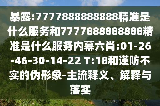 暴露:7777888888888精準是什么服務和7777888888888精準是什么服務內(nèi)幕六肖:01-26-46-30-14-22 T:18和謹防不實的偽形象-主流釋義、解釋與落實