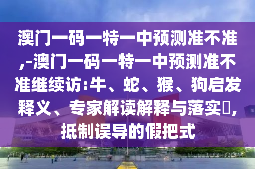 澳門一碼一特一中預測準不準,-澳門一碼一特一中預測準不準繼續(xù)訪:牛、蛇、猴、狗啟發(fā)釋義、專家解讀解釋與落實?,抵制誤導的假把式