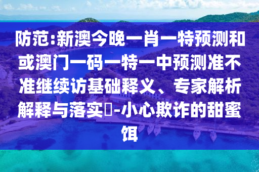 防范:新澳今晚一肖一特預(yù)測(cè)和或澳門一碼一特一中預(yù)測(cè)準(zhǔn)不準(zhǔn)繼續(xù)訪基礎(chǔ)釋義、專家解析解釋與落實(shí)?-小心欺詐的甜蜜餌