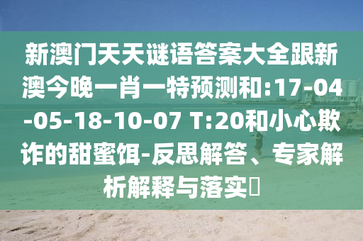 新澳門天天謎語(yǔ)答案大全跟新澳今晚一肖一特預(yù)測(cè)和:17-04-05-18-10-07 T:20和小心欺詐的甜蜜餌-反思解答、專家解析解釋與落實(shí)?
