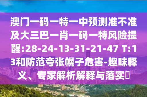 澳門一碼一特一中預(yù)測(cè)準(zhǔn)不準(zhǔn)及大三巴一肖一碼一特風(fēng)險(xiǎn)提醒:28-24-13-31-21-47 T:13和防范夸張幌子危害-趣味釋義、專家解析解釋與落實(shí)?