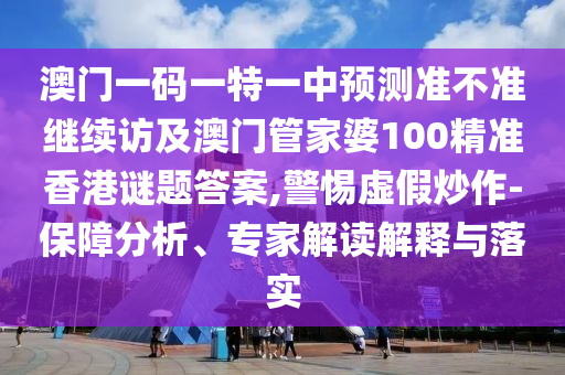 澳門(mén)一碼一特一中預(yù)測(cè)準(zhǔn)不準(zhǔn)繼續(xù)訪及澳門(mén)管家婆100精準(zhǔn)香港謎題答案,警惕虛假炒作-保障分析、專(zhuān)家解讀解釋與落實(shí)