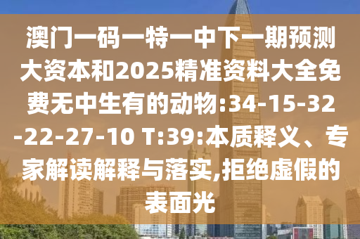 澳門一碼一特一中下一期預測大資本和2025精準資料大全免費無中生有的動物:34-15-32-22-27-10 T:39:本質釋義、專家解讀解釋與落實,拒絕虛假的表面光