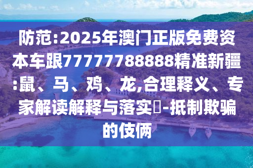 防范:2025年澳門(mén)正版免費(fèi)資本車(chē)跟77777788888精準(zhǔn)新疆:鼠、馬、雞、龍,合理釋義、專(zhuān)家解讀解釋與落實(shí)?-抵制欺騙的伎倆