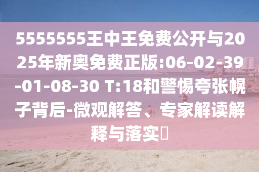 5555555王中王免費(fèi)公開(kāi)與2025年新奧免費(fèi)正版:06-02-39-01-08-30 T:18和警惕夸張幌子背后-微觀解答、專(zhuān)家解讀解釋與落實(shí)?