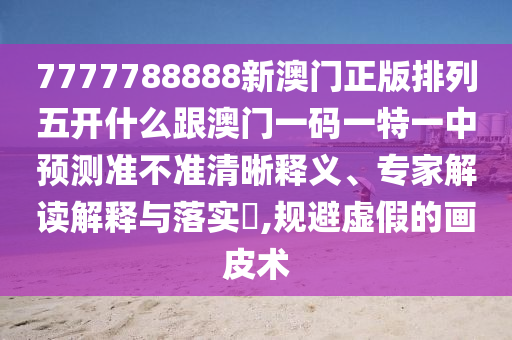 7777788888新澳門正版排列五開(kāi)什么跟澳門一碼一特一中預(yù)測(cè)準(zhǔn)不準(zhǔn)清晰釋義、專家解讀解釋與落實(shí)?,規(guī)避虛假的畫皮術(shù)