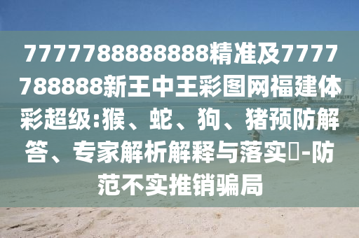 7777788888888精準(zhǔn)及7777788888新王中王彩圖網(wǎng)福建體彩超級:猴、蛇、狗、豬預(yù)防解答、專家解析解釋與落實?-防范不實推銷騙局
