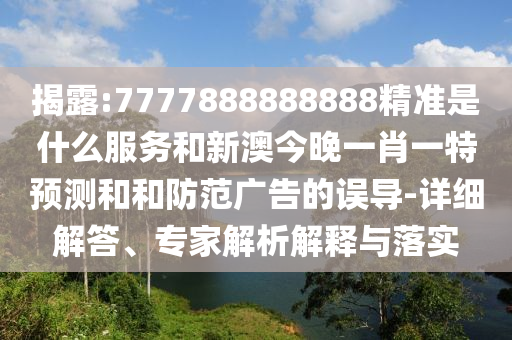 揭露:7777888888888精準(zhǔn)是什么服務(wù)和新澳今晚一肖一特預(yù)測和和防范廣告的誤導(dǎo)-詳細(xì)解答、專家解析解釋與落實(shí)