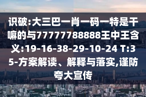 識(shí)破:大三巴一肖一碼一特是干嘛的與77777788888王中王含義:19-16-38-29-10-24 T:35-方案解讀、解釋與落實(shí),謹(jǐn)防夸大宣傳