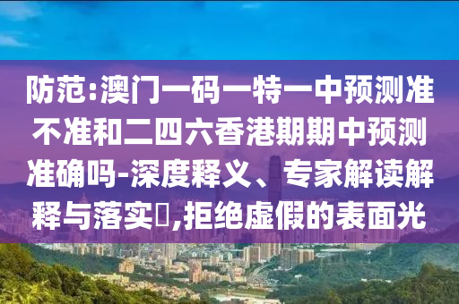 防范:澳門一碼一特一中預測準不準和二四六香港期期中預測準確嗎-深度釋義、專家解讀解釋與落實?,拒絕虛假的表面光