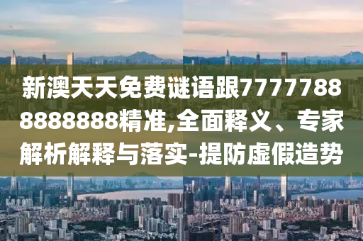 新澳天天免費(fèi)謎語(yǔ)跟77777888888888精準(zhǔn),全面釋義、專家解析解釋與落實(shí)-提防虛假造勢(shì)