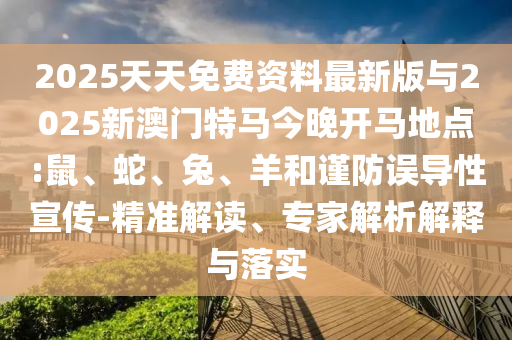 2025天天免費(fèi)資料最新版與2025新澳門特馬今晚開馬地點:鼠、蛇、兔、羊和謹(jǐn)防誤導(dǎo)性宣傳-精準(zhǔn)解讀、專家解析解釋與落實