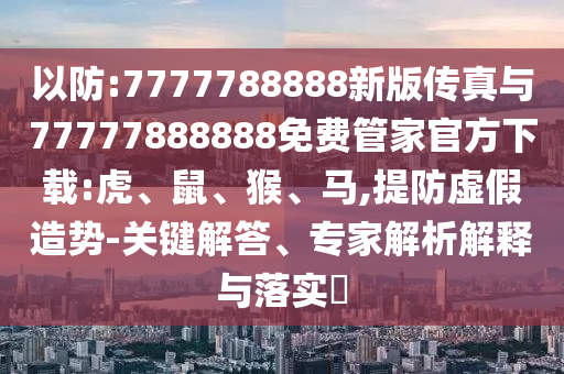 以防:7777788888新版?zhèn)髡媾c77777888888免費(fèi)管家官方下載:虎、鼠、猴、馬,提防虛假造勢(shì)-關(guān)鍵解答、專家解析解釋與落實(shí)?