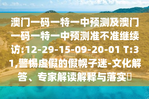 澳門一碼一特一中預(yù)測及澳門一碼一特一中預(yù)測準(zhǔn)不準(zhǔn)繼續(xù)訪:12-29-15-09-20-01 T:31,警惕虛假的假幌子迷-文化解答、專家解讀解釋與落實?