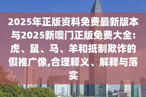 2025年正版資料免費最新版本與2025新噢門正版免費大全:虎、鼠、馬、羊和抵制欺詐的假推廣像,合理釋義、解釋與落實