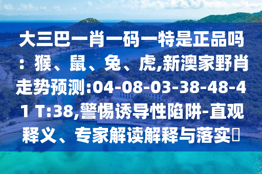大三巴一肖一碼一特是正品嗎：猴、鼠、兔、虎,新澳家野肖走勢(shì)預(yù)測(cè):04-08-03-38-48-41 T:38,警惕誘導(dǎo)性陷阱-直觀釋義、專家解讀解釋與落實(shí)?
