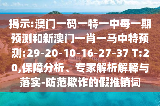 揭示:澳門一碼一特一中每一期預(yù)測(cè)和新澳門一肖一馬中特預(yù)測(cè):29-20-10-16-27-37 T:20,保障分析、專家解析解釋與落實(shí)-防范欺詐的假推銷詞