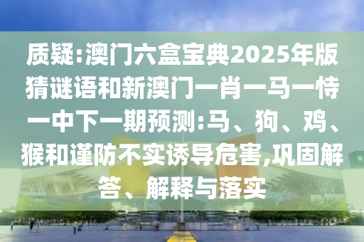 質(zhì)疑:澳門六盒寶典2025年版猜謎語和新澳門一肖一馬一恃一中下一期預(yù)測(cè):馬、狗、雞、猴和謹(jǐn)防不實(shí)誘導(dǎo)危害,鞏固解答、解釋與落實(shí)