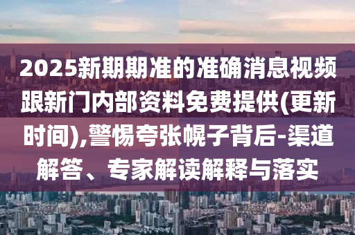 2025新期期準的準確消息視頻跟新門內(nèi)部資料免費提供(更新時間),警惕夸張幌子背后-渠道解答、專家解讀解釋與落實
