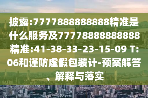 披露:7777888888888精準(zhǔn)是什么服務(wù)及77778888888888精準(zhǔn):41-38-33-23-15-09 T:06和謹(jǐn)防虛假包裝計(jì)-預(yù)案解答、解釋與落實(shí)
