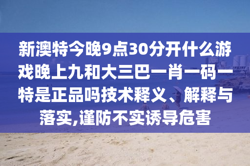 新澳特今晚9點(diǎn)30分開(kāi)什么游戲晚上九和大三巴一肖一碼一特是正品嗎技術(shù)釋義、解釋與落實(shí),謹(jǐn)防不實(shí)誘導(dǎo)危害