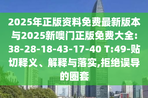 2025年正版資料免費最新版本與2025新噢門正版免費大全:38-28-18-43-17-40 T:49-貼切釋義、解釋與落實,拒絕誤導(dǎo)的圈套