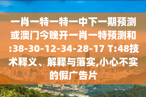 一肖一特一特一中下一期預(yù)測或澳門今晚開一肖一特預(yù)測和:38-30-12-34-28-17 T:48技術(shù)釋義、解釋與落實,小心不實的假廣告片