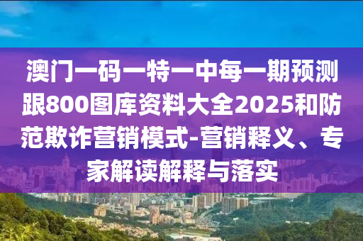 澳門一碼一特一中每一期預(yù)測(cè)跟800圖庫(kù)資料大全2025和防范欺詐營(yíng)銷模式-營(yíng)銷釋義、專家解讀解釋與落實(shí)
