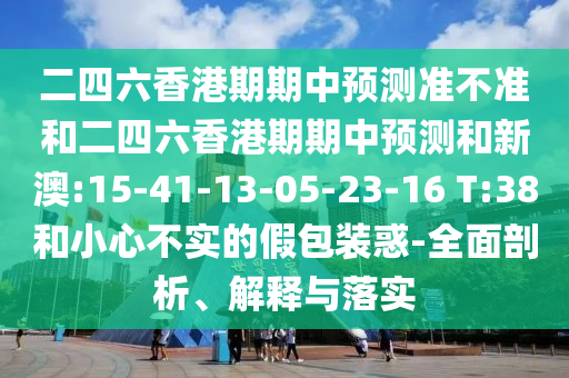 二四六香港期期中預(yù)測(cè)準(zhǔn)不準(zhǔn)和二四六香港期期中預(yù)測(cè)和新澳:15-41-13-05-23-16 T:38和小心不實(shí)的假包裝惑-全面剖析、解釋與落實(shí)