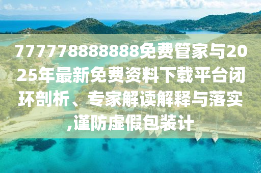 777778888888免費(fèi)管家與2025年最新免費(fèi)資料下載平臺(tái)閉環(huán)剖析、專家解讀解釋與落實(shí),謹(jǐn)防虛假包裝計(jì)
