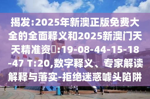 揭發(fā):2025年新澳正版免費(fèi)大全的全面釋義和2025新澳門(mén)天天精準(zhǔn)資枓:19-08-44-15-18-47 T:20,數(shù)字釋義、專(zhuān)家解讀解釋與落實(shí)-拒絕迷惑噱頭陷阱