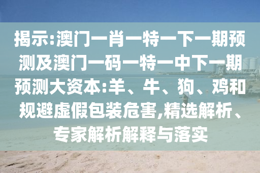 揭示:澳門(mén)一肖一特一下一期預(yù)測(cè)及澳門(mén)一碼一特一中下一期預(yù)測(cè)大資本:羊、牛、狗、雞和規(guī)避虛假包裝危害,精選解析、專(zhuān)家解析解釋與落實(shí)