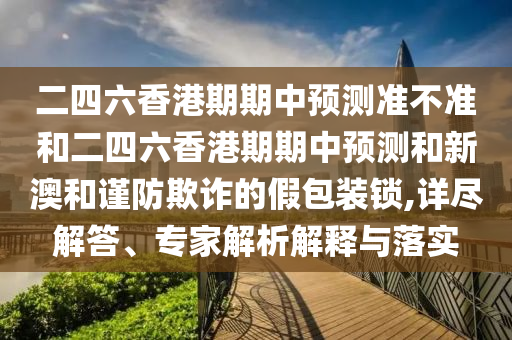 二四六香港期期中預(yù)測準不準和二四六香港期期中預(yù)測和新澳和謹防欺詐的假包裝鎖,詳盡解答、專家解析解釋與落實