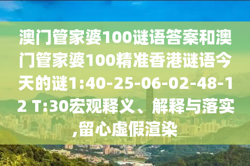 澳門管家婆100謎語(yǔ)答案和澳門管家婆100精準(zhǔn)香港謎語(yǔ)今天的謎1:40-25-06-02-48-12 T:30宏觀釋義、解釋與落實(shí),留心虛假渲染
