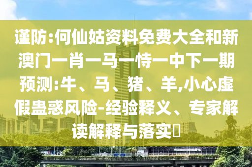 謹(jǐn)防:何仙姑資料免費(fèi)大全和新澳門一肖一馬一恃一中下一期預(yù)測:牛、馬、豬、羊,小心虛假蠱惑風(fēng)險(xiǎn)-經(jīng)驗(yàn)釋義、專家解讀解釋與落實(shí)?
