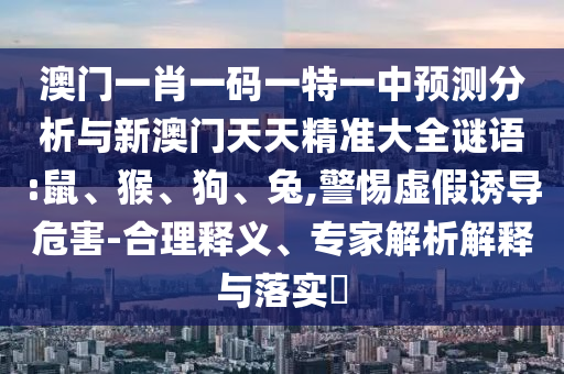澳門一肖一碼一特一中預(yù)測分析與新澳門天天精準大全謎語:鼠、猴、狗、兔,警惕虛假誘導(dǎo)危害-合理釋義、專家解析解釋與落實?
