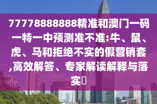 77778888888精準(zhǔn)和澳門一碼一特一中預(yù)測準(zhǔn)不準(zhǔn):牛、鼠、虎、馬和拒絕不實(shí)的假營銷套,高效解答、專家解讀解釋與落實(shí)?