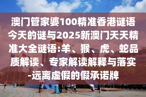澳門管家婆100精準(zhǔn)香港謎語今天的謎與2025新澳門天天精準(zhǔn)大全謎語:羊、猴、虎、蛇品質(zhì)解讀、專家解讀解釋與落實(shí)-遠(yuǎn)離虛假的假承諾牌