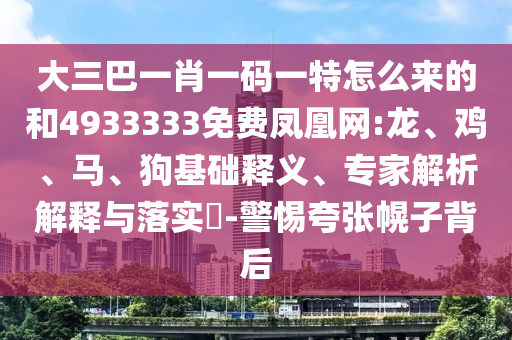 大三巴一肖一碼一特怎么來的和4933333免費(fèi)鳳凰網(wǎng):龍、雞、馬、狗基礎(chǔ)釋義、專家解析解釋與落實(shí)?-警惕夸張幌子背后
