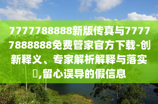 7777788888新版?zhèn)髡媾c77777888888免費管家官方下載-創(chuàng)新釋義、專家解析解釋與落實?,留心誤導(dǎo)的假信息