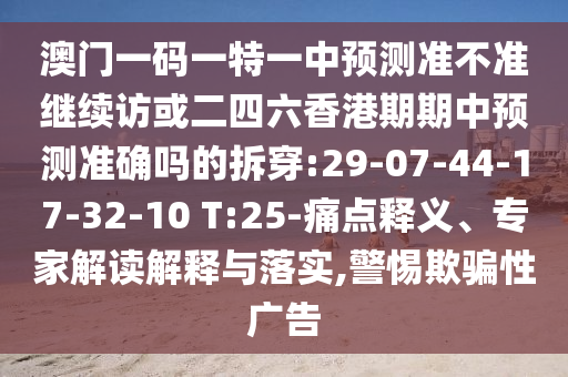 澳門(mén)一碼一特一中預(yù)測(cè)準(zhǔn)不準(zhǔn)繼續(xù)訪或二四六香港期期中預(yù)測(cè)準(zhǔn)確嗎的拆穿:29-07-44-17-32-10 T:25-痛點(diǎn)釋義、專(zhuān)家解讀解釋與落實(shí),警惕欺騙性廣告
